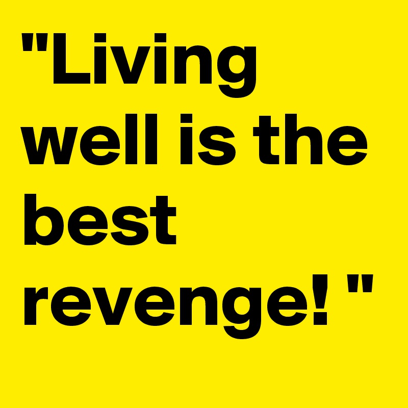 "Living well is the best revenge! "