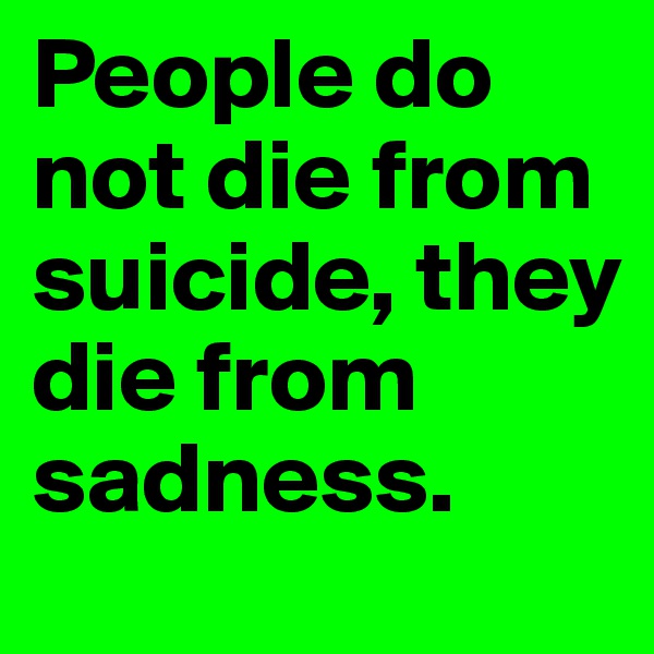 People do not die from suicide, they die from sadness. 