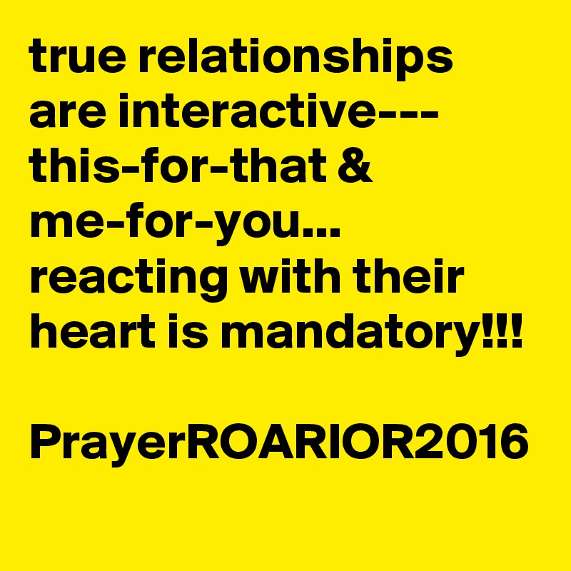 true relationships are interactive---
this-for-that & me-for-you...
reacting with their heart is mandatory!!!

PrayerROARIOR2016