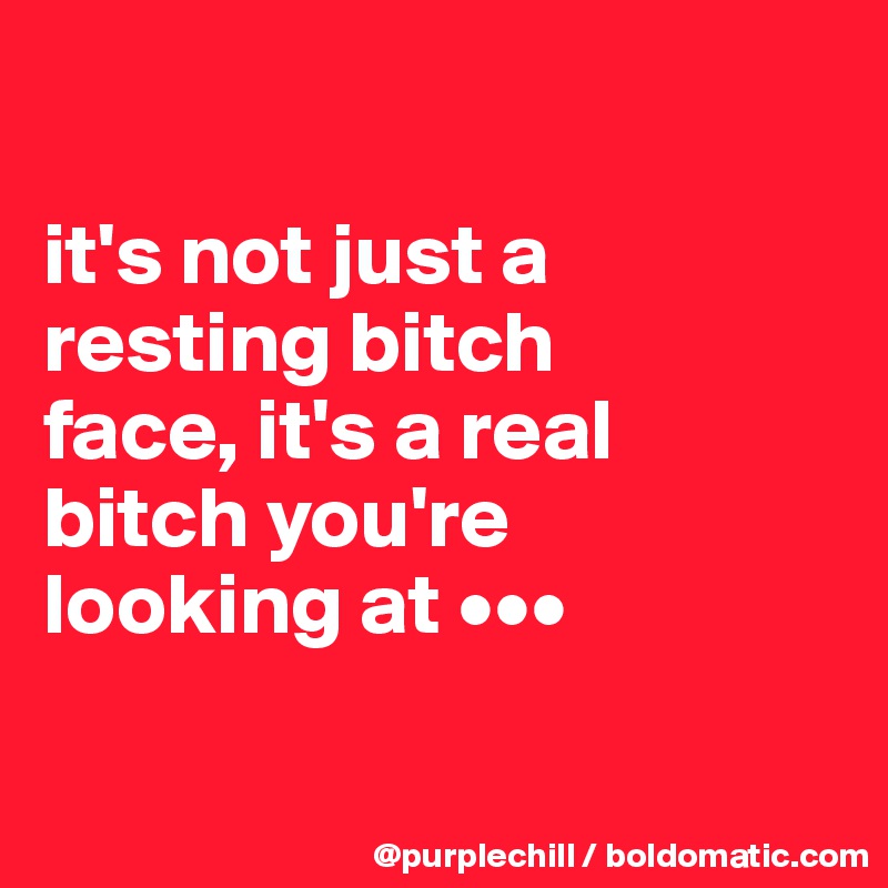 

it's not just a 
resting bitch 
face, it's a real 
bitch you're 
looking at •••

