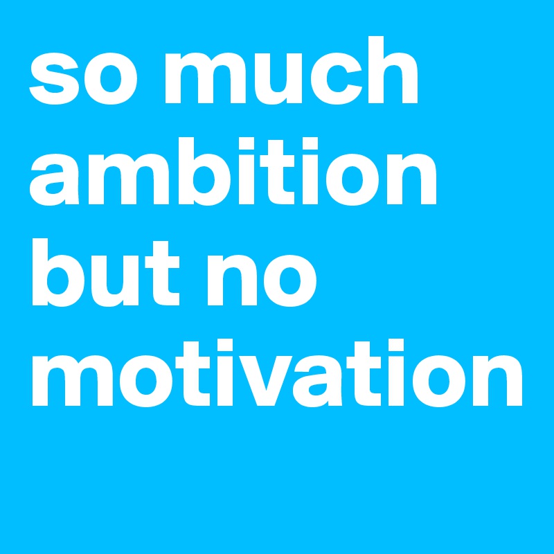 so much ambition but no motivation