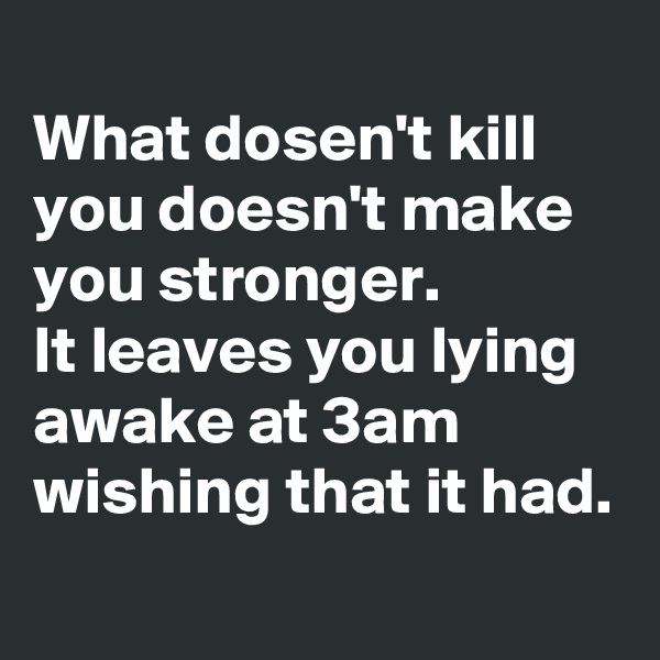 
What dosen't kill you doesn't make you stronger. 
It leaves you lying awake at 3am wishing that it had.
 