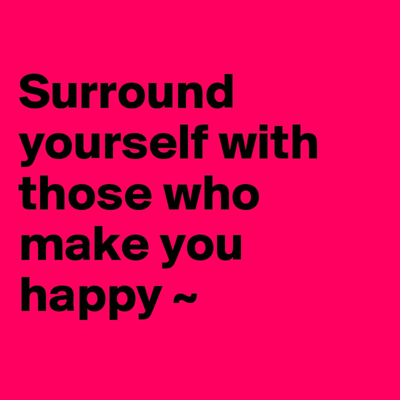 
Surround yourself with those who make you happy ~
