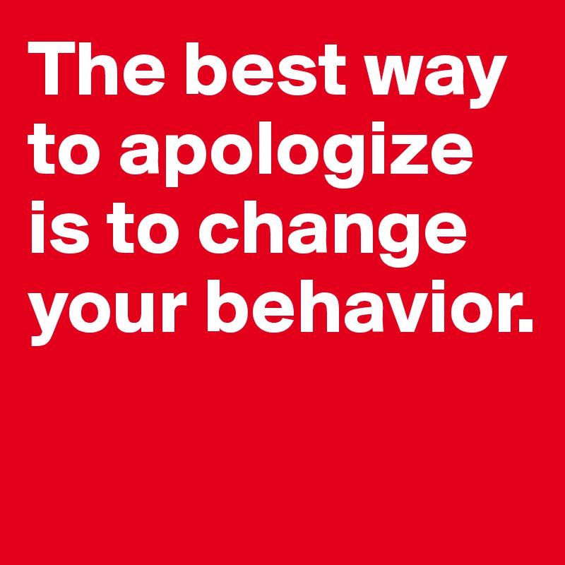 The best way to apologize is to change your behavior. 

