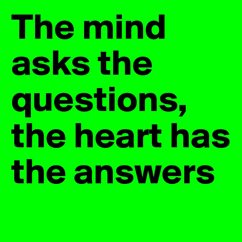 The mind asks the questions, the heart has the answers