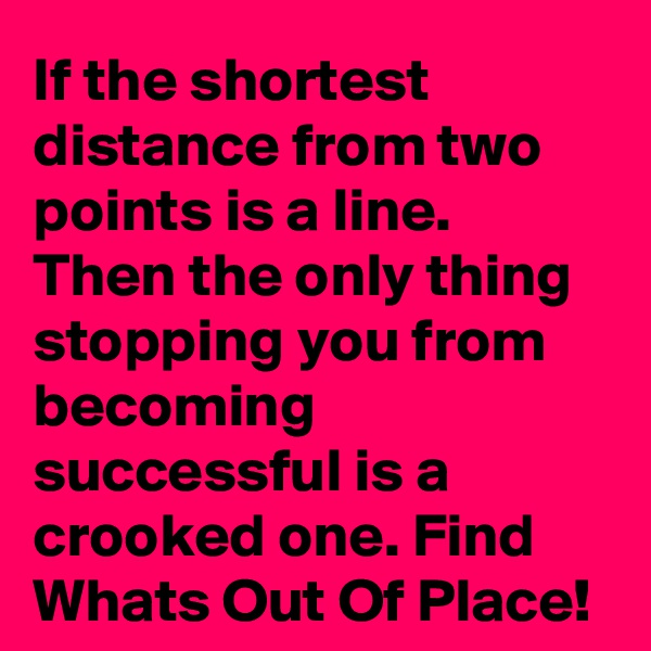 If the shortest distance from two points is a line. Then the only thing stopping you from becoming successful is a crooked one. Find Whats Out Of Place!