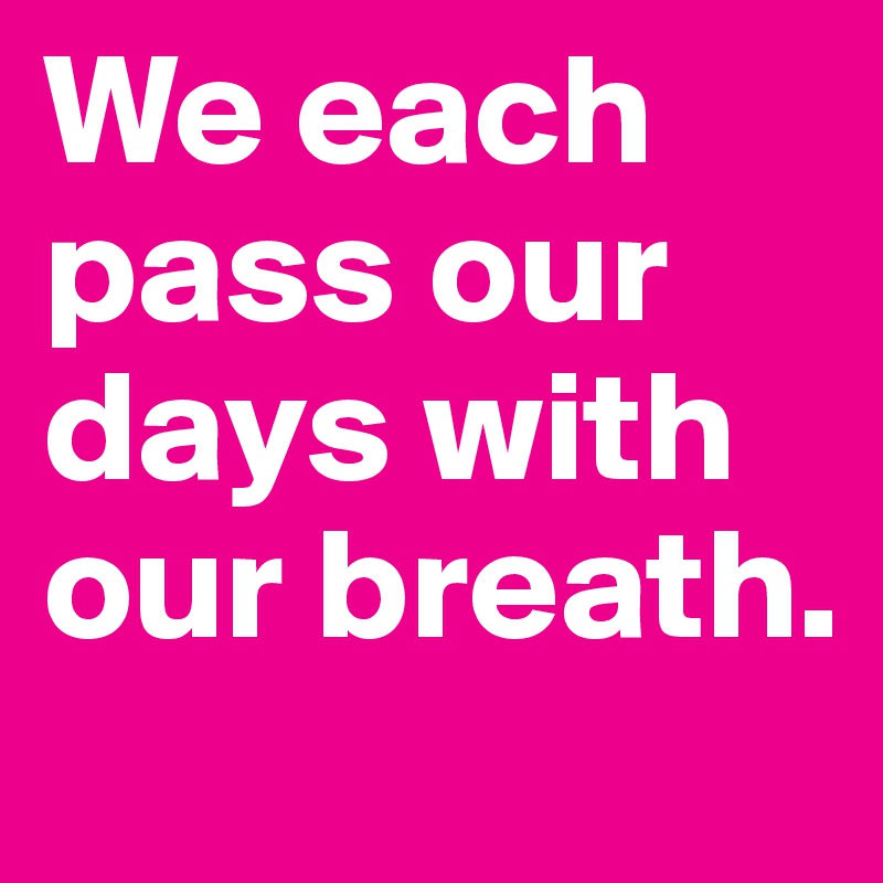 We each pass our days with our breath. 