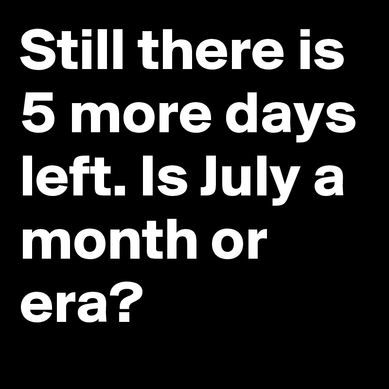 Still there is 5 more days left. Is July a month or era? 