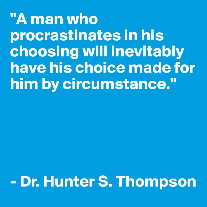 "A man who procrastinates in his choosing will inevitably have his choice made for him by circumstance." 





- Dr. Hunter S. Thompson