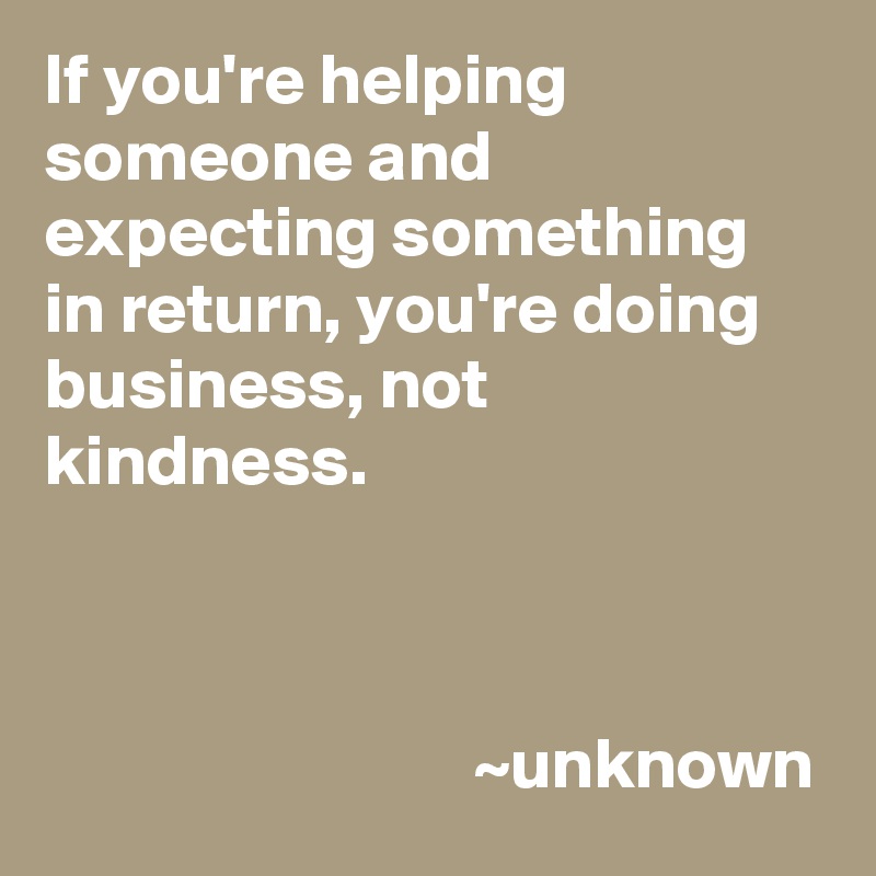 If you're helping someone and expecting something in return, you're doing business, not kindness.

                        

                              ~unknown