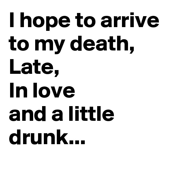 I hope to arrive to my death,
Late,
In love 
and a little drunk...