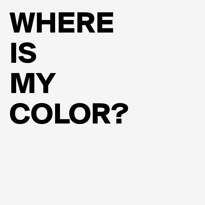 WHERE
IS
MY
COLOR?


