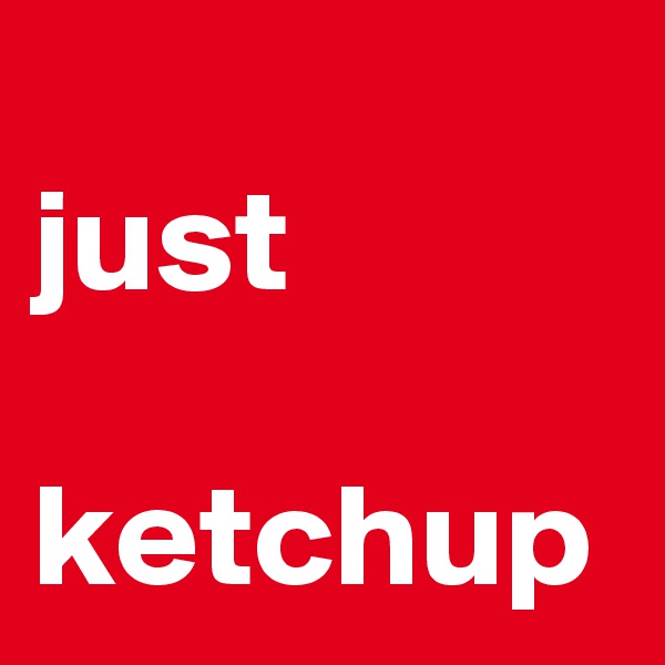 
just
       ketchup