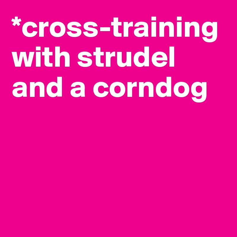 *cross-training with strudel and a corndog



