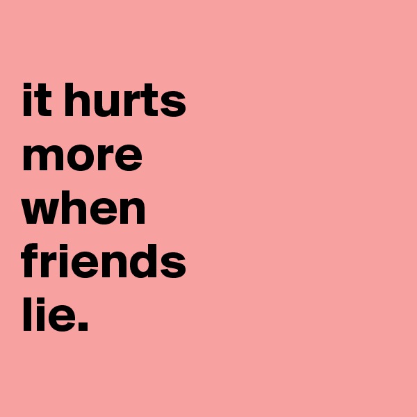 
it hurts
more
when
friends
lie.
