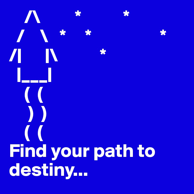     /\         *           *
  /    \   *     *                  *
/|      |\           *      
  |___|                       
    (  (
     )  )
    (  (
Find your path to destiny...