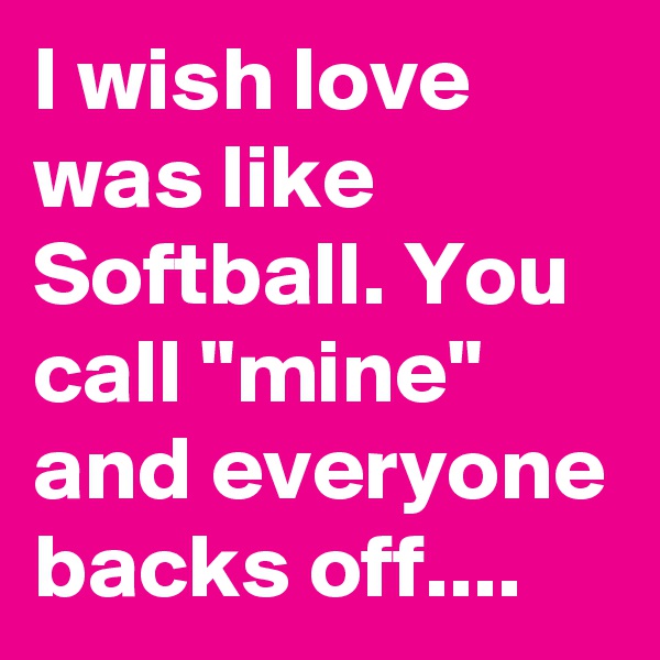 I wish love was like Softball. You call "mine" and everyone backs off....