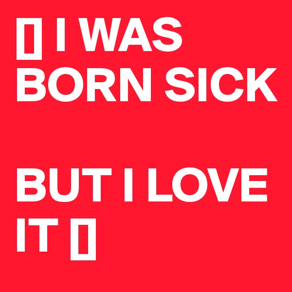 [] I WAS BORN SICK

BUT I LOVE IT []