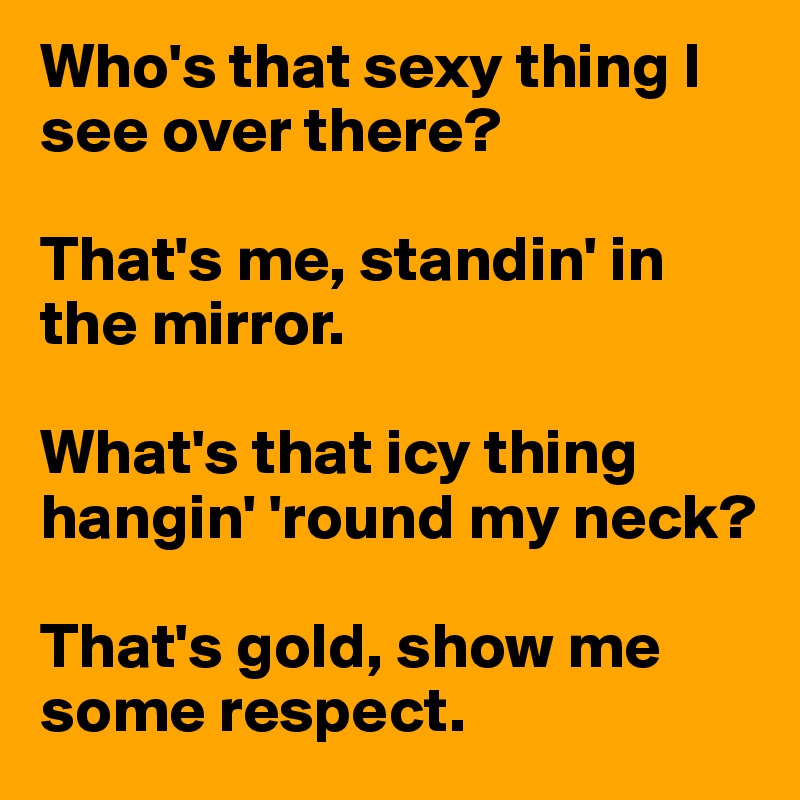Who's that sexy thing I see over there?

That's me, standin' in the mirror.

What's that icy thing hangin' 'round my neck?

That's gold, show me some respect.