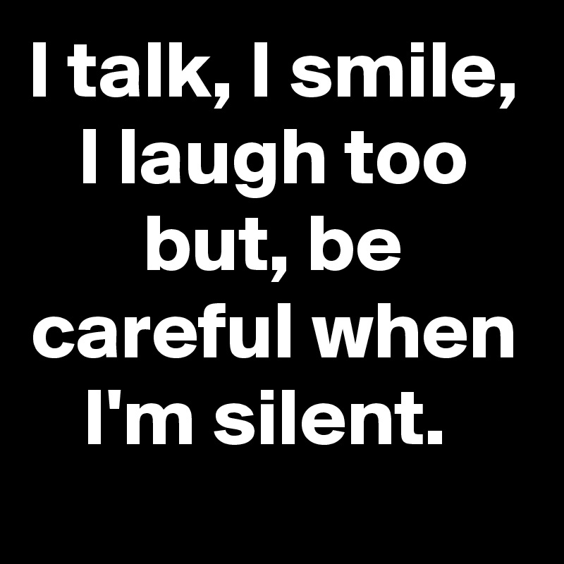 I talk, I smile, I laugh too but, be careful when I'm silent. 