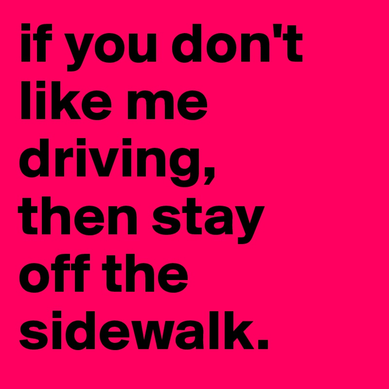 if you don't like me driving, 
then stay 
off the sidewalk.