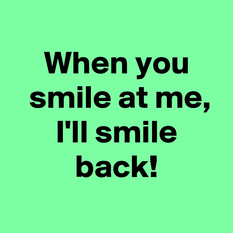 
 When you
  smile at me,
 I'll smile
 back!
