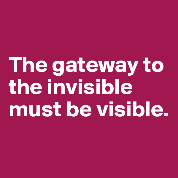 

The gateway to the invisible must be visible. 

