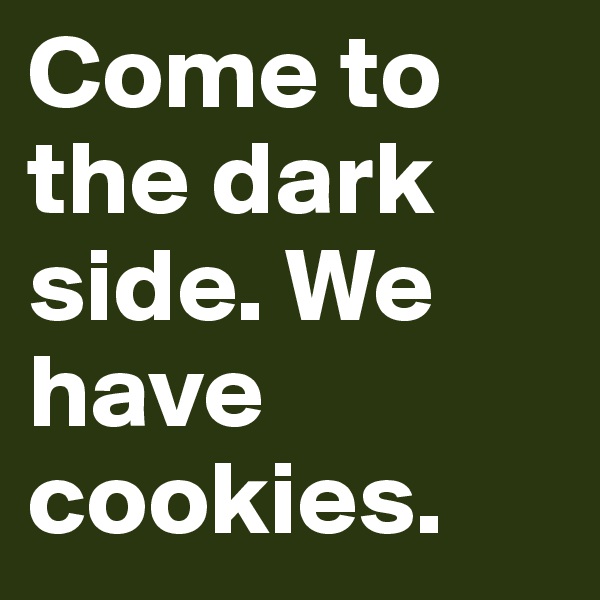 Come to the dark side. We have cookies. 
