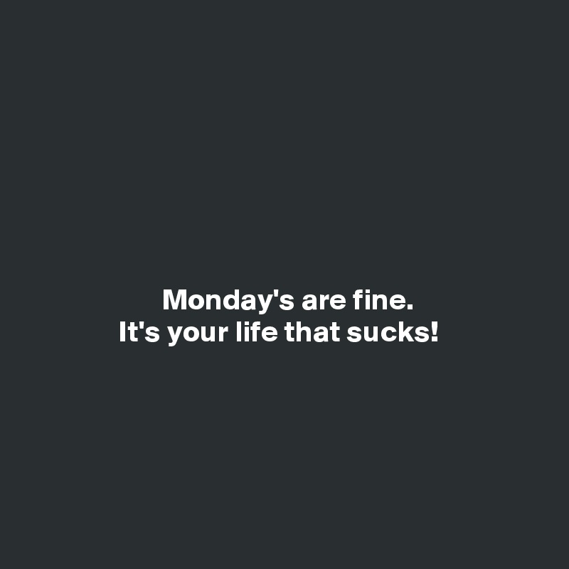 







                      Monday's are fine.
               It's your life that sucks!





