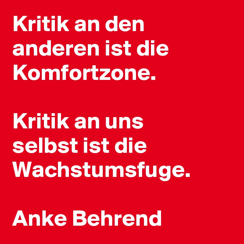 Kritik an den anderen ist die Komfortzone. 

Kritik an uns 
selbst ist die Wachstumsfuge.

Anke Behrend