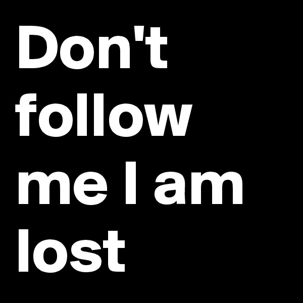 Don't follow me I am lost