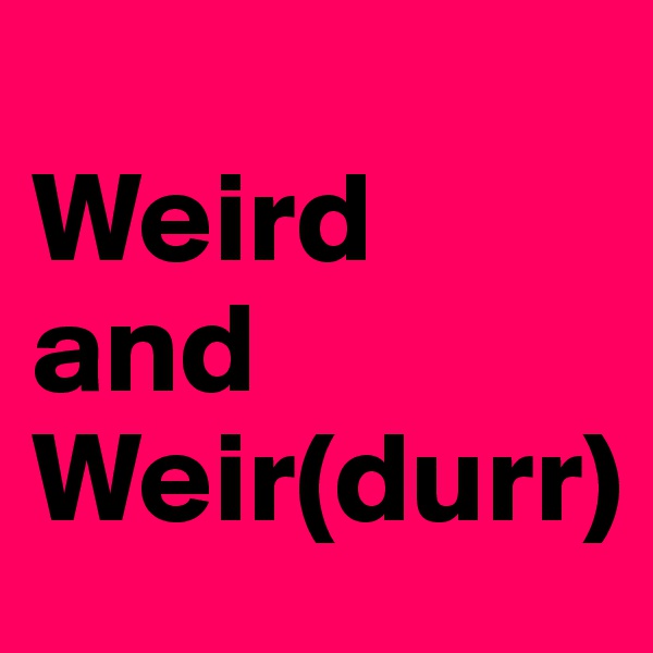 
Weird 
and 
Weir(durr)