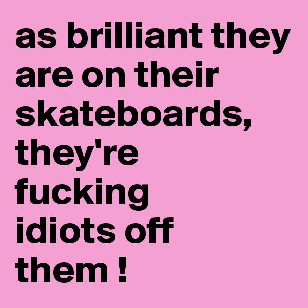 as brilliant they are on their skateboards, they're 
fucking 
idiots off 
them !