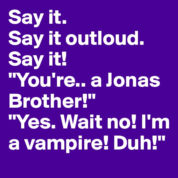 Say it. 
Say it outloud.
Say it!
"You're.. a Jonas Brother!"
"Yes. Wait no! I'm a vampire! Duh!"