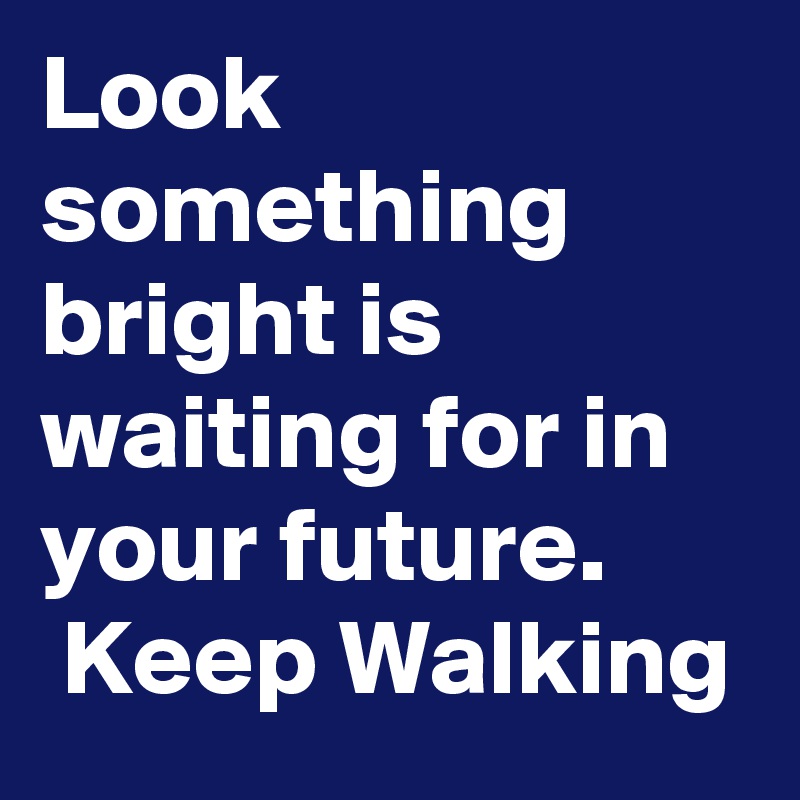 Look something bright is waiting for in your future.
 Keep Walking