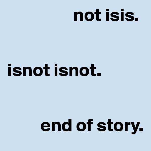                   not isis. 


isnot isnot. 


         end of story. 