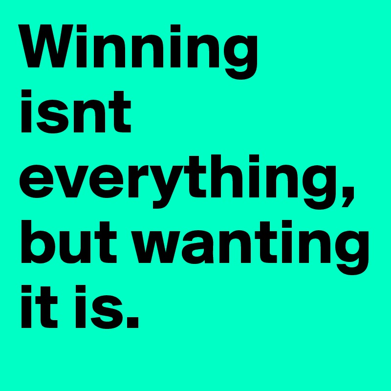 Winning isnt everything, but wanting it is.