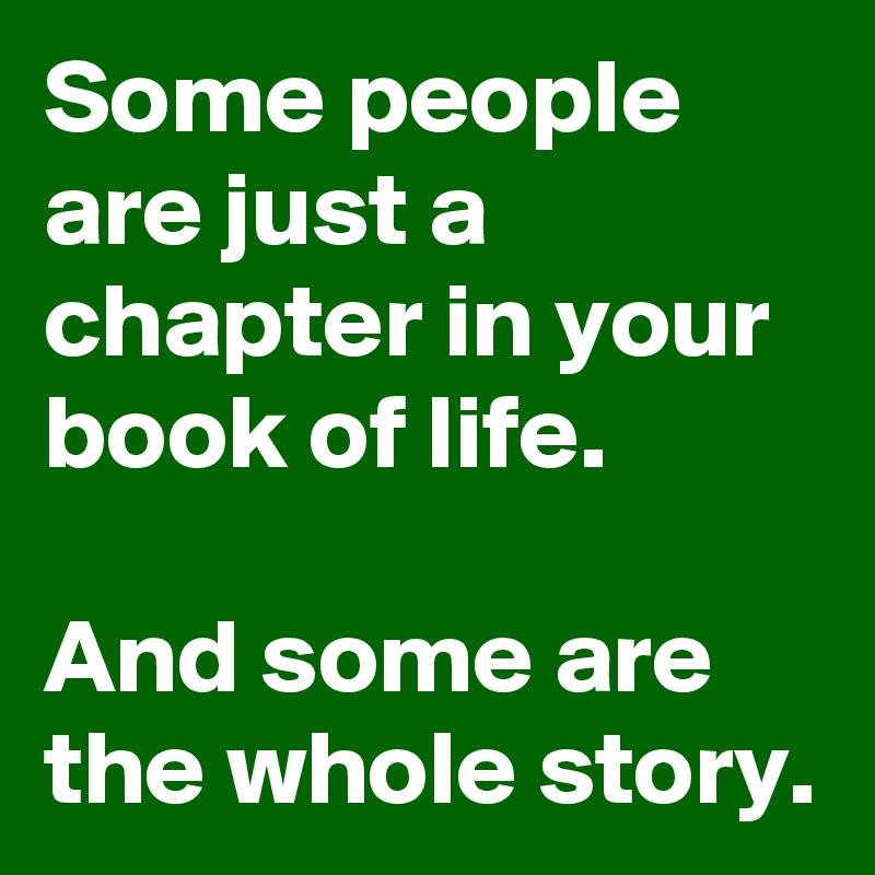 Some people are just a chapter in your book of life.

And some are the whole story.