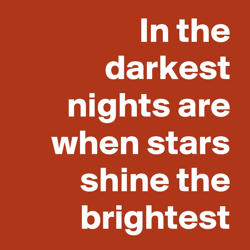 In the darkest nights are when stars shine the brightest