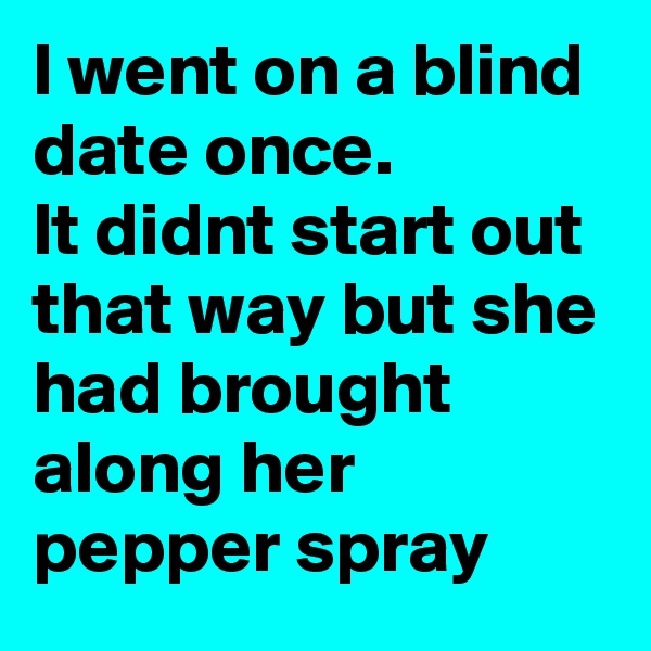 l went on a blind date once.
lt didnt start out that way but she had brought along her pepper spray