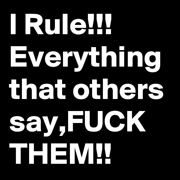 I Rule!!!
Everything that others say,FUCK THEM!!