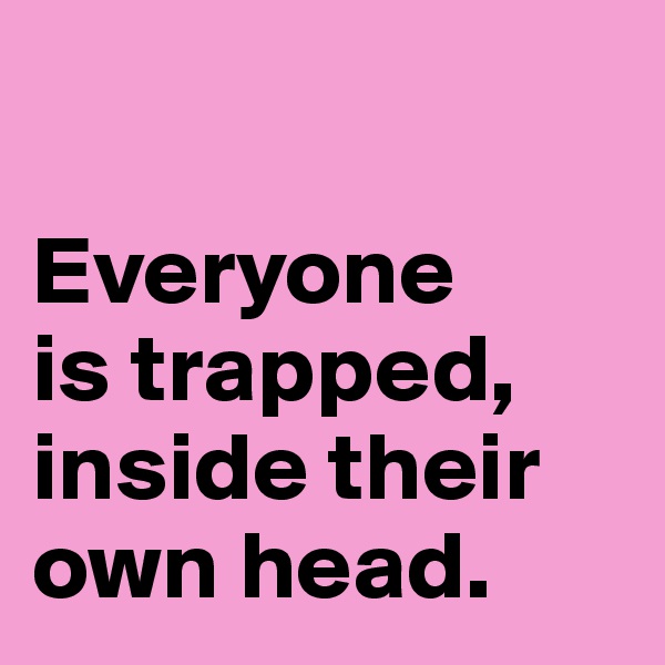 

Everyone 
is trapped, inside their own head.