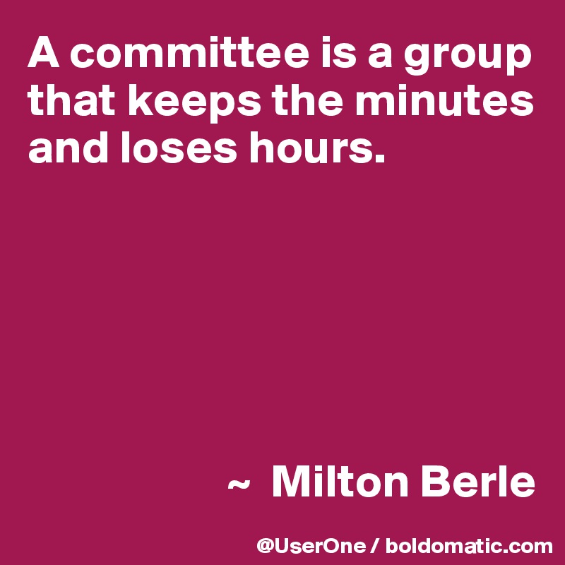 A committee is a group that keeps the minutes and loses hours.






                     ~  Milton Berle