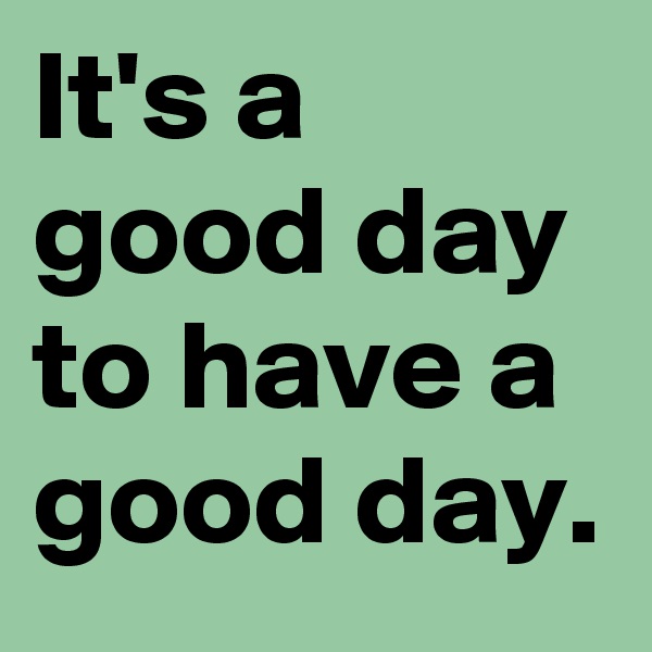 It's a good day to have a good day.