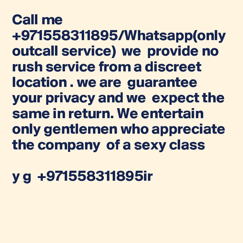 Call me +971558311895/Whatsapp(only outcall service)  we  provide no rush service from a discreet location . we are  guarantee your privacy and we  expect the same in return. We entertain only gentlemen who appreciate the company  of a sexy class

y g  +971558311895ir