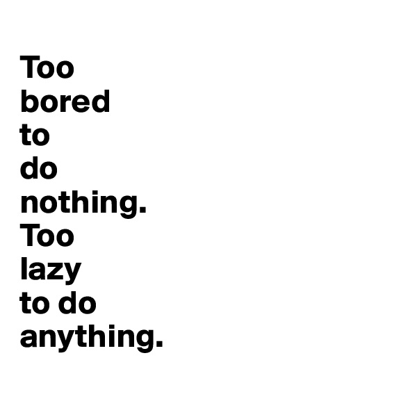
Too 
bored 
to 
do 
nothing. 
Too 
lazy 
to do 
anything.
