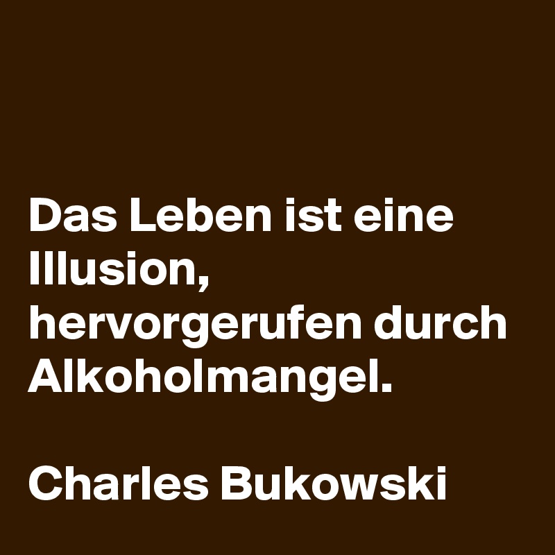 


Das Leben ist eine Illusion, hervorgerufen durch Alkoholmangel.

Charles Bukowski