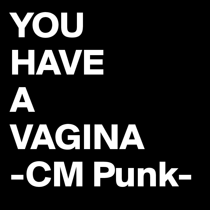 YOU
HAVE
A
VAGINA
-CM Punk-