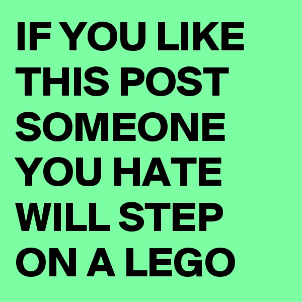 IF YOU LIKE THIS POST
SOMEONE YOU HATE WILL STEP  ON A LEGO