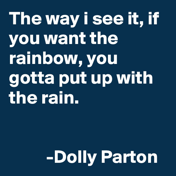 The way i see it, if you want the rainbow, you gotta put up with the rain.

                                                     -Dolly Parton